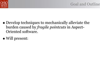 Goal and Outline



• Develop techniques to mechanically alleviate the
 burden caused by fragile pointcuts in Aspect-
 Oriented software.
• Will present:
 