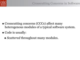 Crosscutting Concerns in Software




• Crosscutting concerns (CCCs) affect many
 heterogenous modules of a typical software system.
• Code is usually:
 • Scattered throughout many modules.
 