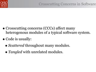 Crosscutting Concerns in Software




• Crosscutting concerns (CCCs) affect many
 heterogenous modules of a typical software system.
• Code is usually:
 • Scattered throughout many modules.
 • Tangled with unrelated modules.
 