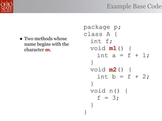 Example Base Code


                        package p;
                        class A {
• Two methods whose       int f;
 name begins with the
 character m.             void m1
                               m1() {
                            int a = f + 1;
                          }
                          void m2
                               m2() {
                            int b = f + 2;
                          }
                          void n() {
                            f = 3;
                          }
                        }
 