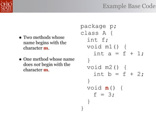 Example Base Code


                           package p;
                           class A {
• Two methods whose          int f;
 name begins with the
 character m.                void m1() {
                               int a = f + 1;
• One method whose name      }
 does not begin with the
 character m.
                             void m2() {
                               int b = f + 2;
                             }
                             void n
                                  n() {
                               f = 3;
                             }
                           }
 