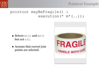 Pointcut Example

pointcut mayBeFragile() :
            execution(* m*(..));




• Selects m1() and m2()
  but not n().

• Assume that correct join
  points are selected.
 