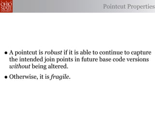 Pointcut Properties




• A pointcut is robust if it is able to continue to capture
  the intended join points in future base code versions
  without being altered.
• Otherwise, it is fragile.
 