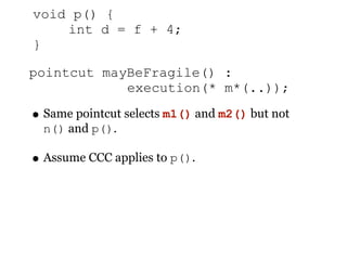 void p() {
    int d = f + 4;
}

pointcut mayBeFragile() :
            execution(* m*(..));

• Same pointcut selects m1() and m2() but not
  n() and p().

• Assume CCC applies to p().
 