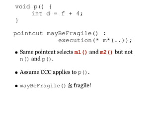 void p() {
    int d = f + 4;
}

pointcut mayBeFragile() :
            execution(* m*(..));

• Same pointcut selects m1() and m2() but not
  n() and p().

• Assume CCC applies to p().
• mayBeFragile() is fragile!
 