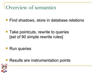 Overview of semantics Find shadows, store in database relations Take pointcuts, rewrite to queries [set of 90 simple rewrite rules]  Run queries Results are instrumentation points 