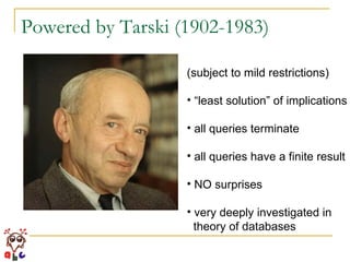 Powered by Tarski (1902-1983) (subject to mild restrictions) “ least solution” of implications all queries terminate all queries have a finite result NO surprises  very deeply investigated in    theory of databases 