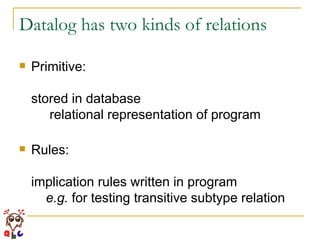 Datalog has two kinds of relations Primitive: stored in database   relational representation of program Rules: implication rules written in program   e.g.  for testing transitive subtype relation 