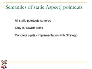 Semantics of static AspectJ pointcuts All static pointcuts covered Only 90 rewrite rules Concrete syntax implementation with Stratego 