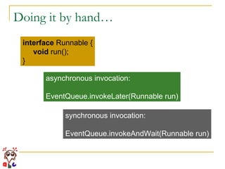 Doing it by hand… interface  Runnable { void  run(); } asynchronous invocation: EventQueue.invokeLater(Runnable run) synchronous invocation: EventQueue.invokeAndWait(Runnable run) 