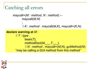 Catching all errors maycall+( M  :  method ,  N  :  method )  Ã maycall( M , N ) ; 9   K  :  method  . maycall( M , K ), maycall+( K , N ). declare warning   at   M  : 9   T  :  type  . bean( T ), methodDecl( M ,_,_, T ,_,_), 9   N  :  method  . maycall+( M , N ), guiMethod( N ): “ may be calling a GUI method from this method” 