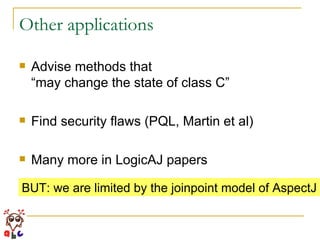 Other applications Advise methods that  “may change the state of class C” Find security flaws (PQL, Martin et al) Many more in LogicAJ papers BUT: we are limited by the joinpoint model of AspectJ 
