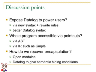 Discussion points Expose Datalog to power users? via new syntax + rewrite rules better Datalog syntax Whole program accessible via pointcuts? via AST via IR such as Jimple How do we recover encapsulation? Open modules Datalog to give semantic hiding conditions 