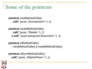Some of the pointcuts pointcut  viewMethodCalls() :  call (* javax..JComponent+.*(..)); pointcut  modelMethodCalls() :  call (* javax..*Model+.*(..)) ||  call (* javax.swing.text.Document+.*(..)); pointcut  uiMethodCalls() : viewMethodCalls() || modelMethodCalls(); pointcut  uiSyncMethodCalls() : call (* javax..JOptionPane+.*(..)); 