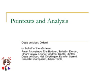 Pointcuts and Analysis Oege de Moor, Oxford on behalf of the  abc  team: Pavel Avgustinov, Eric Bodden, Torbj ő rn Ekman,  Elnar Hajiyev, Laurie Hendren, Ond ř ej Lhot á k,  Oege de Moor, Neil Ongkingco, Damien Sereni,  Ganesh Sittampalam, Julian Tibble  