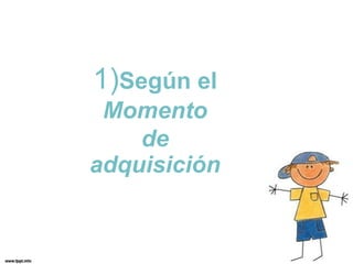 1)Según el
 Momento
    de
adquisición
 
