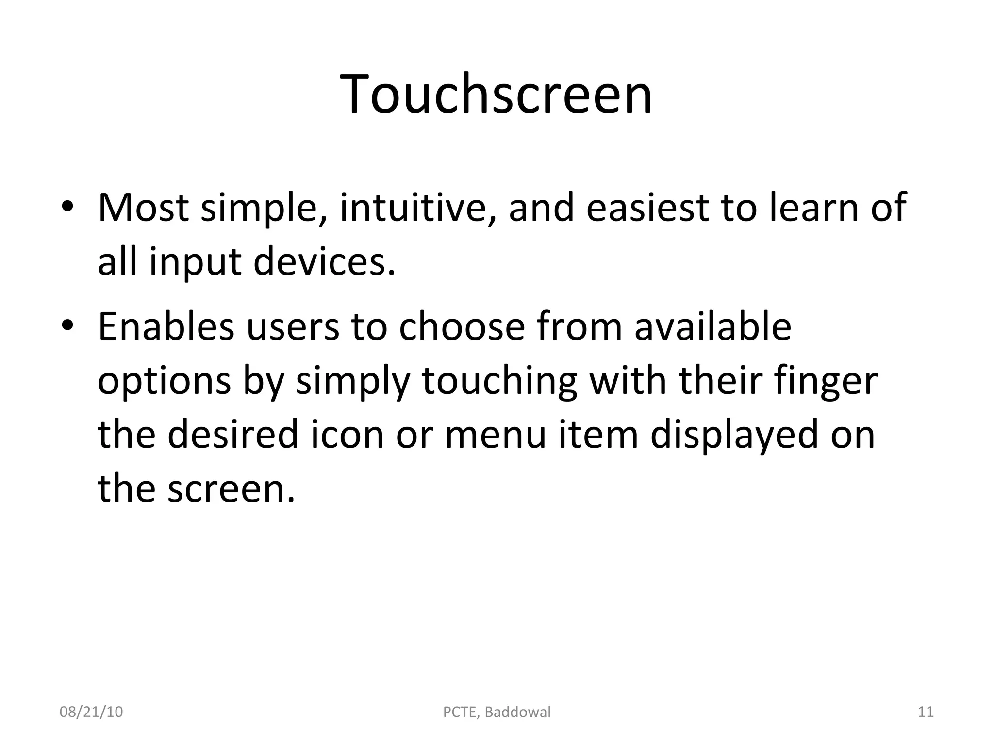 Touchscreen Most simple, intuitive, and easiest to learn of all input devices. Enables users to choose from available options by simply touching with their finger the desired icon or menu item displayed on the screen. 08/21/10 PCTE, Baddowal 
