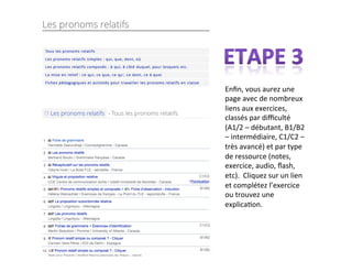 Enfin,
vous
aurez
une
page
avec
de
nombreux
liens
aux
exercices,
classés
par
difficulté
(A1/2
–
débutant,
B1/B2
–
intermédiaire,
C1/C2
–
très
avancé)
et
par
type
de
ressource
(notes,
exercice,
audio,
flash,
etc).
Cliquez
sur
un
lien
et
complétez
l’exercice
ou
trouvez
une
explicaRon.