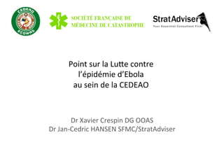 Point	
  sur	
  la	
  Lu-e	
  contre	
  	
  
l’épidémie	
  d’Ebola	
  	
  
au	
  sein	
  de	
  la	
  CEDEAO	
  
Dr	
  Xavier	
  Crespin	
  DG	
  OOAS	
  
Dr	
  Jan-­‐Cedric	
  HANSEN	
  SFMC/StratAdviser	
  
 