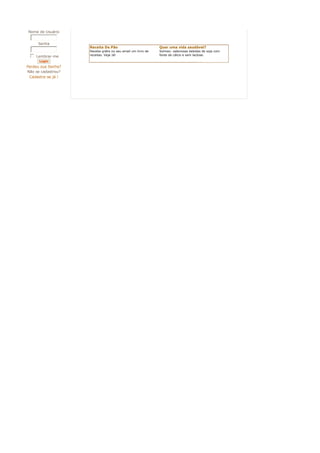 Nome de Usuário


     Senha
                    Receita De Pão                           Quer uma vida saudável?
                    Receba grátis no seu email um livro de   Solmax: saborosas bebidas de soja com
                    receitas. Veja Já!                       fonte de cálcio e sem lactose.
 c
 d
 e
 f
 g Lembrar-me
      Login
Perdeu sua Senha?
Não se cadastrou?
 Cadastre-se já !
 