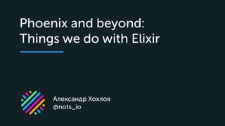 Александр Хохлов
@nots_io
Phoenix and beyond:
Things we do with Elixir
 