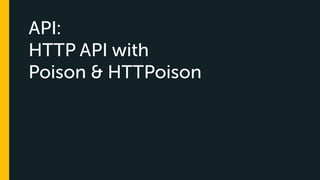 API:
HTTP API with
Poison & HTTPoison
 