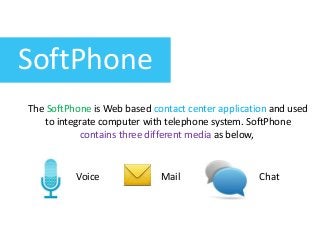SoftPhone
The SoftPhone is Web based contact center application and used
to integrate computer with telephone system. SoftPhone
contains three different media as below,
Voice Mail Chat
 