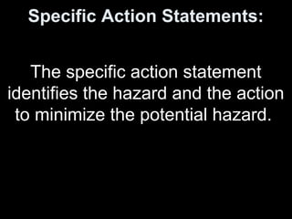 Specific Action Statements:
The specific action statement
identifies the hazard and the action
to minimize the potential hazard.
 