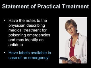 • Have the notes to the
physician describing
medical treatment for
poisoning emergencies
and may identify an
antidote
• Have labels available in
case of an emergency!
Statement of Practical Treatment
 
