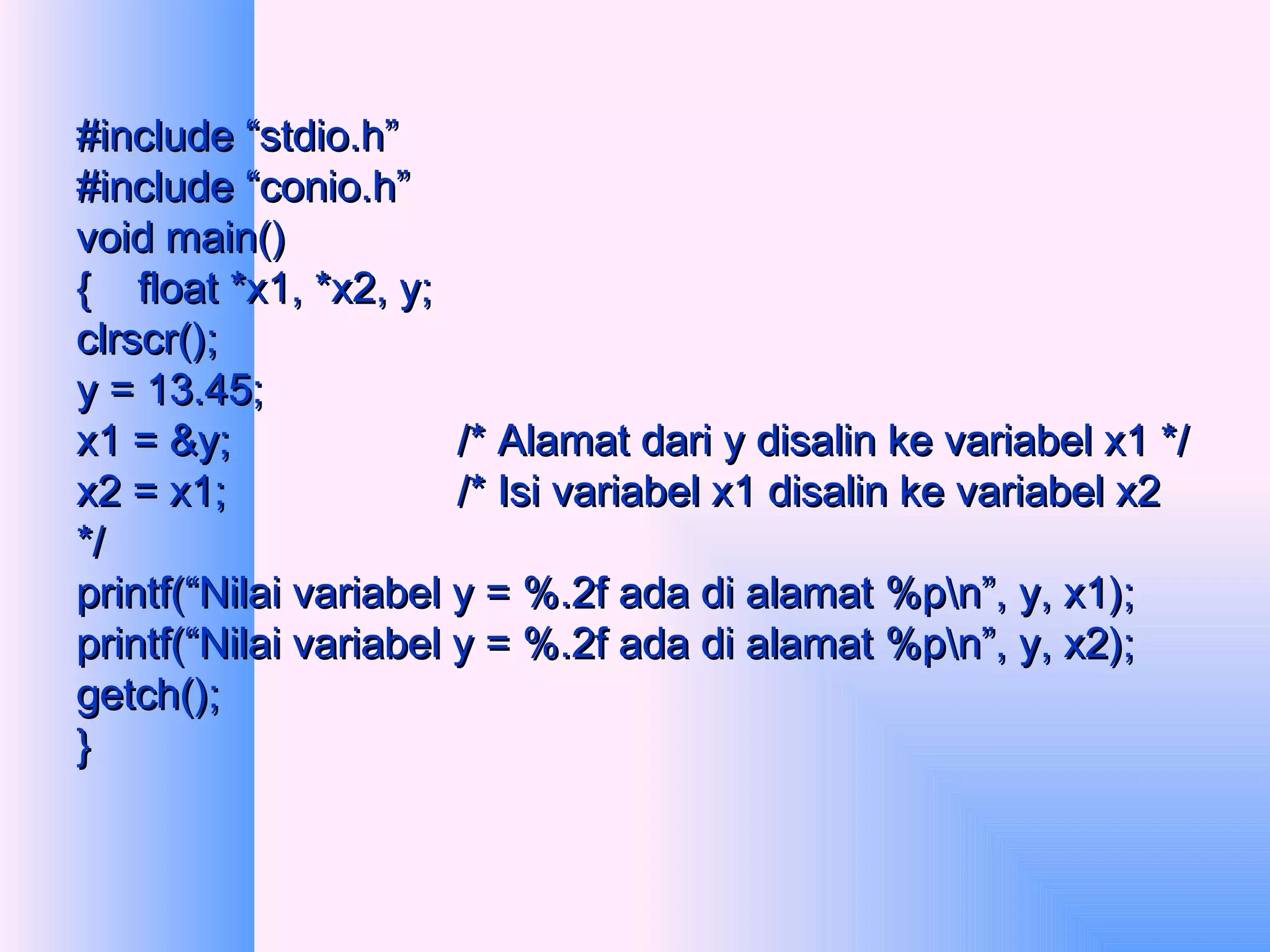 #include “stdio.h” #include “conio.h” void main() {  float *x1, *x2, y; clrscr(); y = 13.45; x1 = &y; /* Alamat dari y disalin ke variabel x1 */ x2 = x1; /* Isi variabel x1 disalin ke variabel x2 */ printf(“Nilai variabel y = %.2f ada di alamat %p\n”, y, x1); printf(“Nilai variabel y = %.2f ada di alamat %p\n”, y, x2); getch(); } 