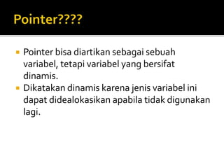    Pointer bisa diartikan sebagai sebuah
    variabel, tetapi variabel yang bersifat
    dinamis.
   Dikatakan dinamis karena jenis variabel ini
    dapat didealokasikan apabila tidak digunakan
    lagi.
 