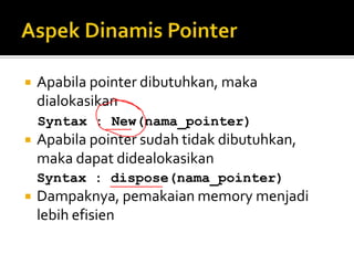   Apabila pointer dibutuhkan, maka
    dialokasikan
    Syntax : New(nama_pointer)
   Apabila pointer sudah tidak dibutuhkan,
    maka dapat didealokasikan
    Syntax : dispose(nama_pointer)
   Dampaknya, pemakaian memory menjadi
    lebih efisien
 