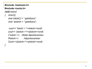 10
#include <iostream.h>
#include <conio.h>
void main()
{ clrscr();
char tokoh[ ] = “ gatotkaca”;
char *ptokoh = “ gatotkaca”;
cout<< “tokoh = “<<tokoh<<endl;
cout<< “ptokoh =“<<ptokoh<<endl;
// tokoh ++; //tidak diperkenankan
Ptokoh++; //diperkenankan
Cout<<“ptokoh=“<<ptokoh<<endl;
}
 