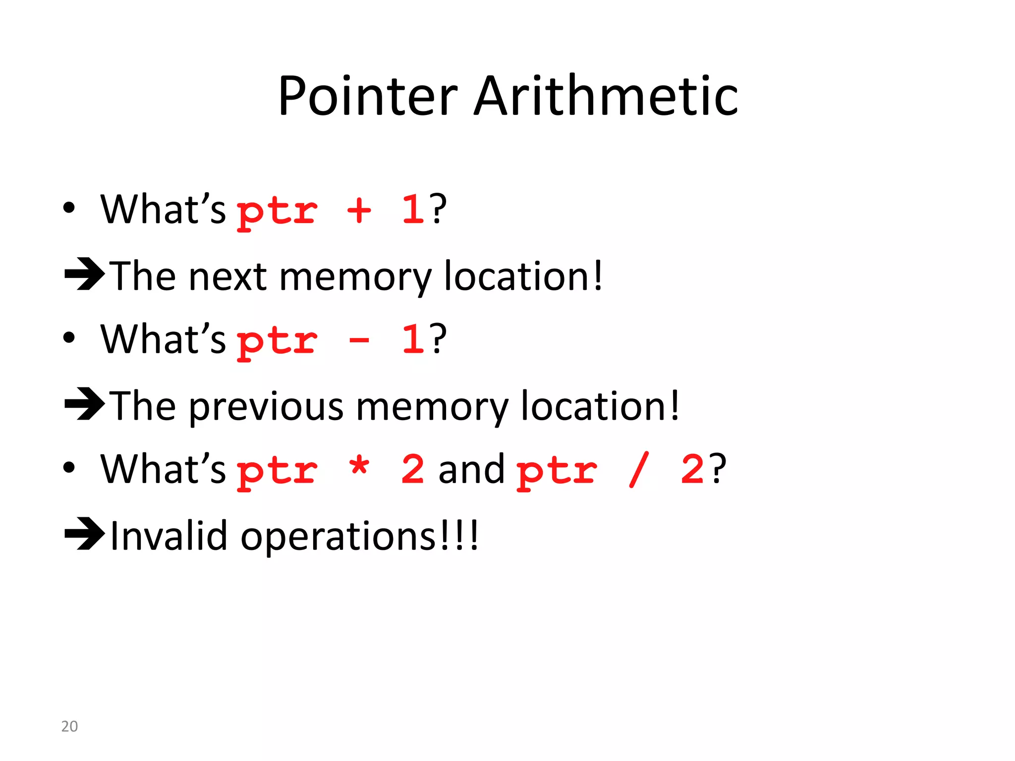20
Pointer Arithmetic
• What’s ptr + 1?
The next memory location!
• What’s ptr - 1?
The previous memory location!
• What’s ptr * 2 and ptr / 2?
Invalid operations!!!
 