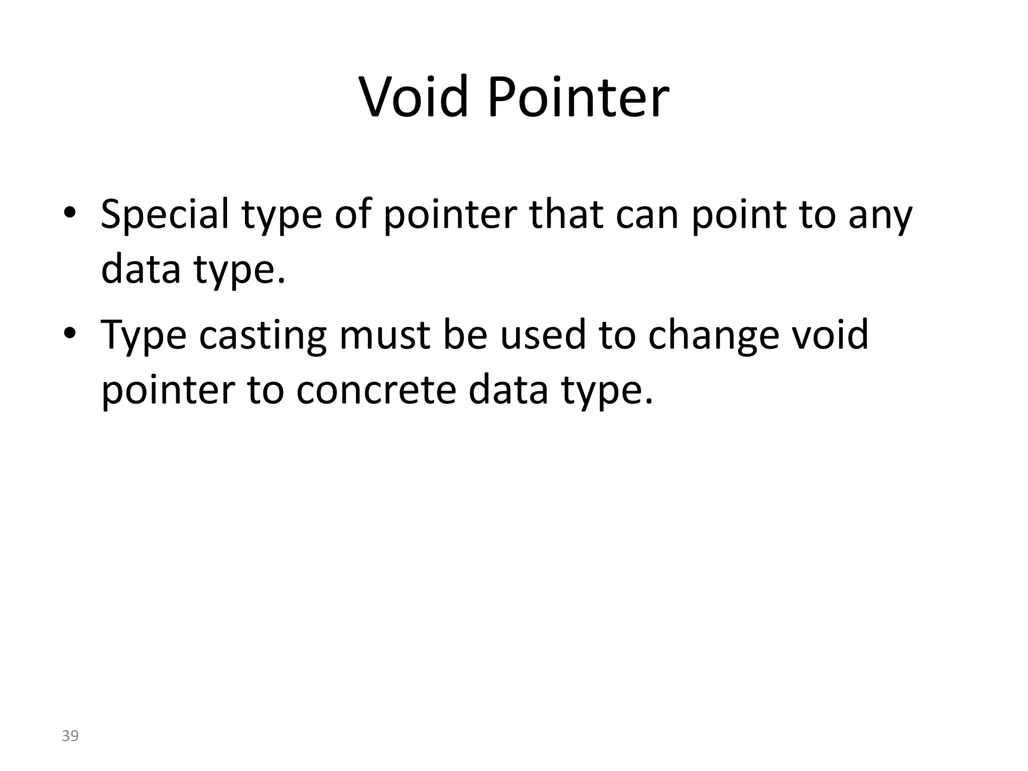 Void Pointer
• Special type of pointer that can point to any
data type.
• Type casting must be used to change void
pointer to concrete data type.
39
 