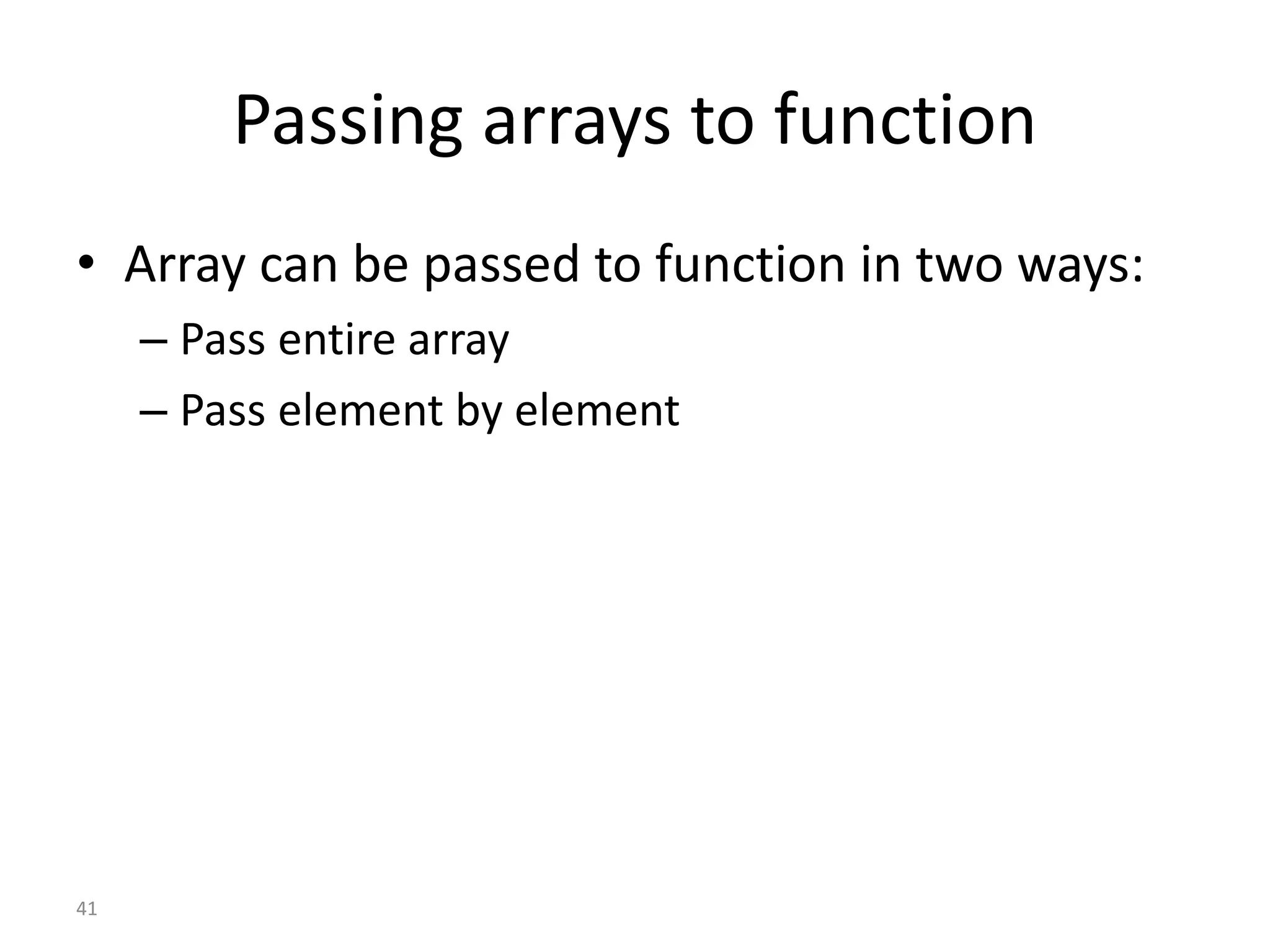 Passing arrays to function
• Array can be passed to function in two ways:
– Pass entire array
– Pass element by element
41
 