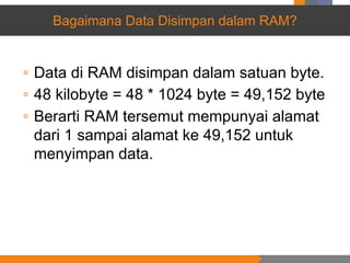 Bagaimana Data Disimpan dalam RAM?
▫ Data di RAM disimpan dalam satuan byte.
▫ 48 kilobyte = 48 * 1024 byte = 49,152 byte
▫ Berarti RAM tersemut mempunyai alamat
dari 1 sampai alamat ke 49,152 untuk
menyimpan data.
 