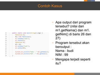 ▫ Apa output dari program
tersebut? (nilai dari
m1.getNama() dan m1.
getNim() di baris 26 dan
27)
▫ Program tersebut akan
beroutput :
Nama : budi
NIM : 99
▫ Mengapa terjadi seperti
itu?
Contoh Kasus
 