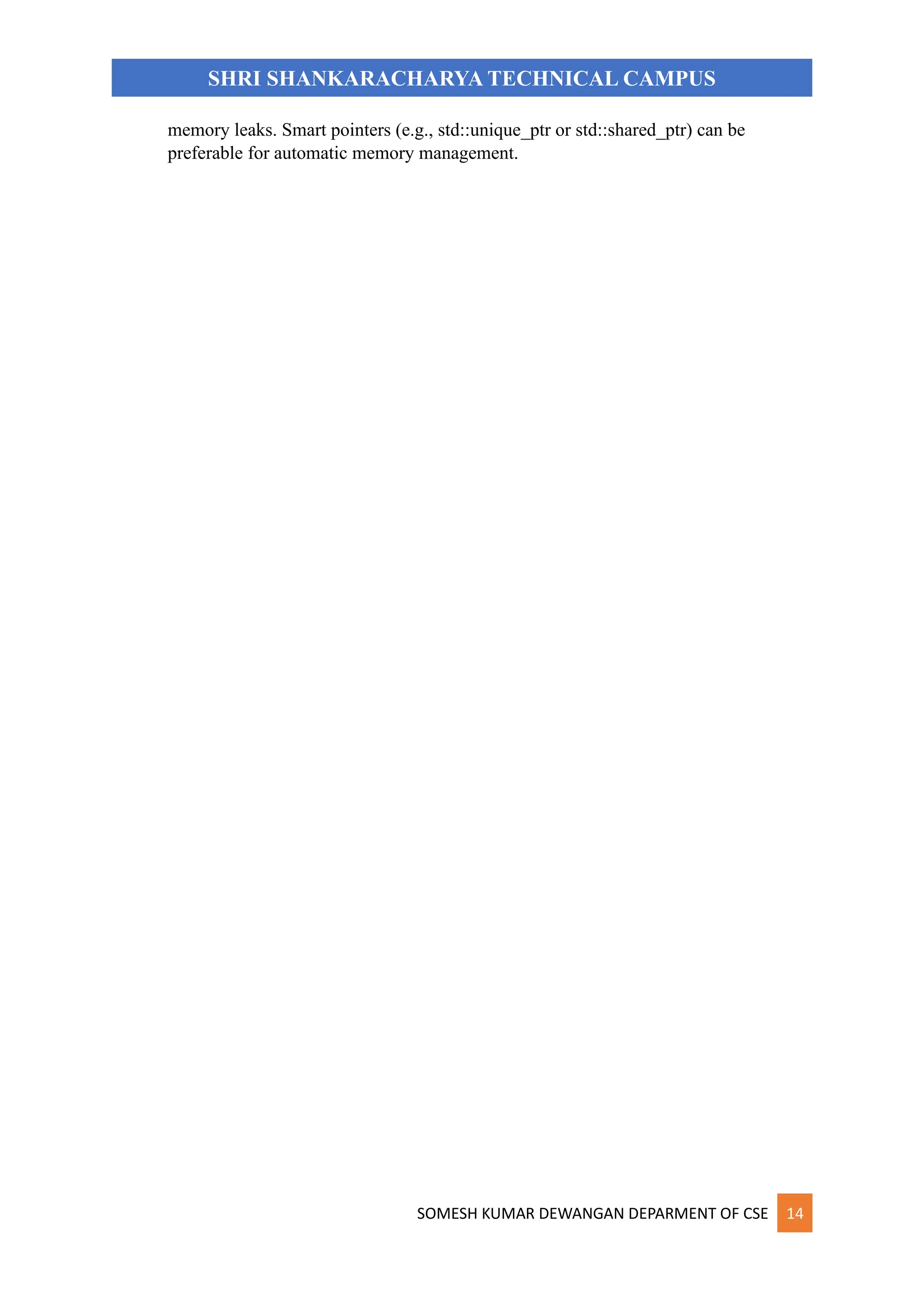 SOMESH KUMAR DEWANGAN DEPARMENT OF CSE 14
SHRI SHANKARACHARYA TECHNICAL CAMPUS
memory leaks. Smart pointers (e.g., std::unique_ptr or std::shared_ptr) can be
preferable for automatic memory management.
 