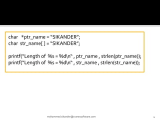 mohammed.sikander@cranessoftware.com 4
char *ptr_name = “SIKANDER”;
char str_name[ ] = “SIKANDER”;
printf(“Length of %s = %dn“ , ptr_name , strlen(ptr_name));
printf(“Length of %s = %dn“ , str_name , strlen(str_name));
 