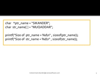 mohammed.sikander@cranessoftware.com 5
char *ptr_name = “SIKANDER”;
char str_name[ ] = “MUQADDAR”;
printf(“Size of ptr_name = %dn“ , sizeof(ptr_name));
printf(“Size of str_name = %dn“ , sizeof(str_name));
 