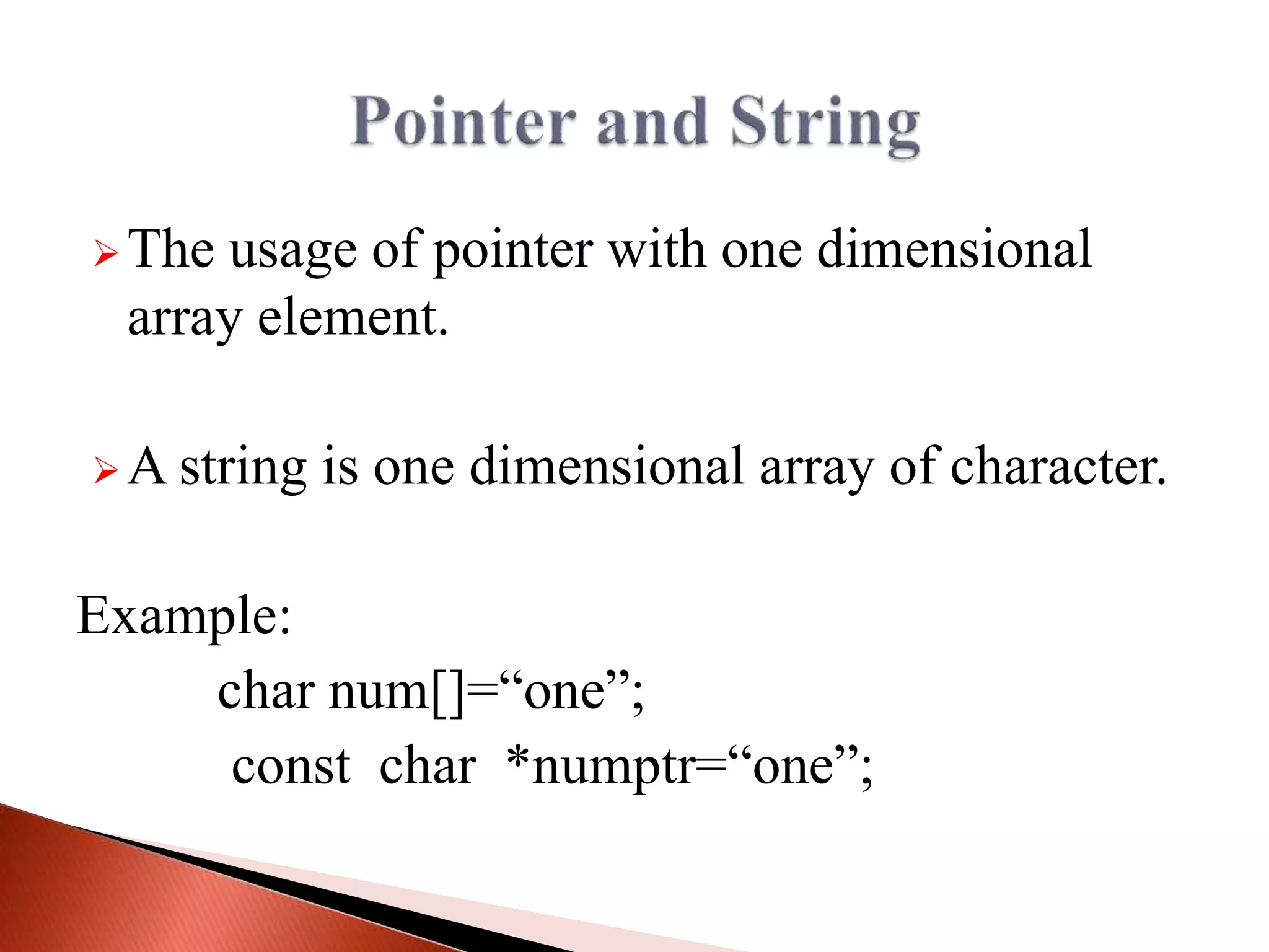 The usage of pointer with one dimensional
array element.
A string is one dimensional array of character.
Example:
char num[]=“one”;
const char *numptr=“one”;
 