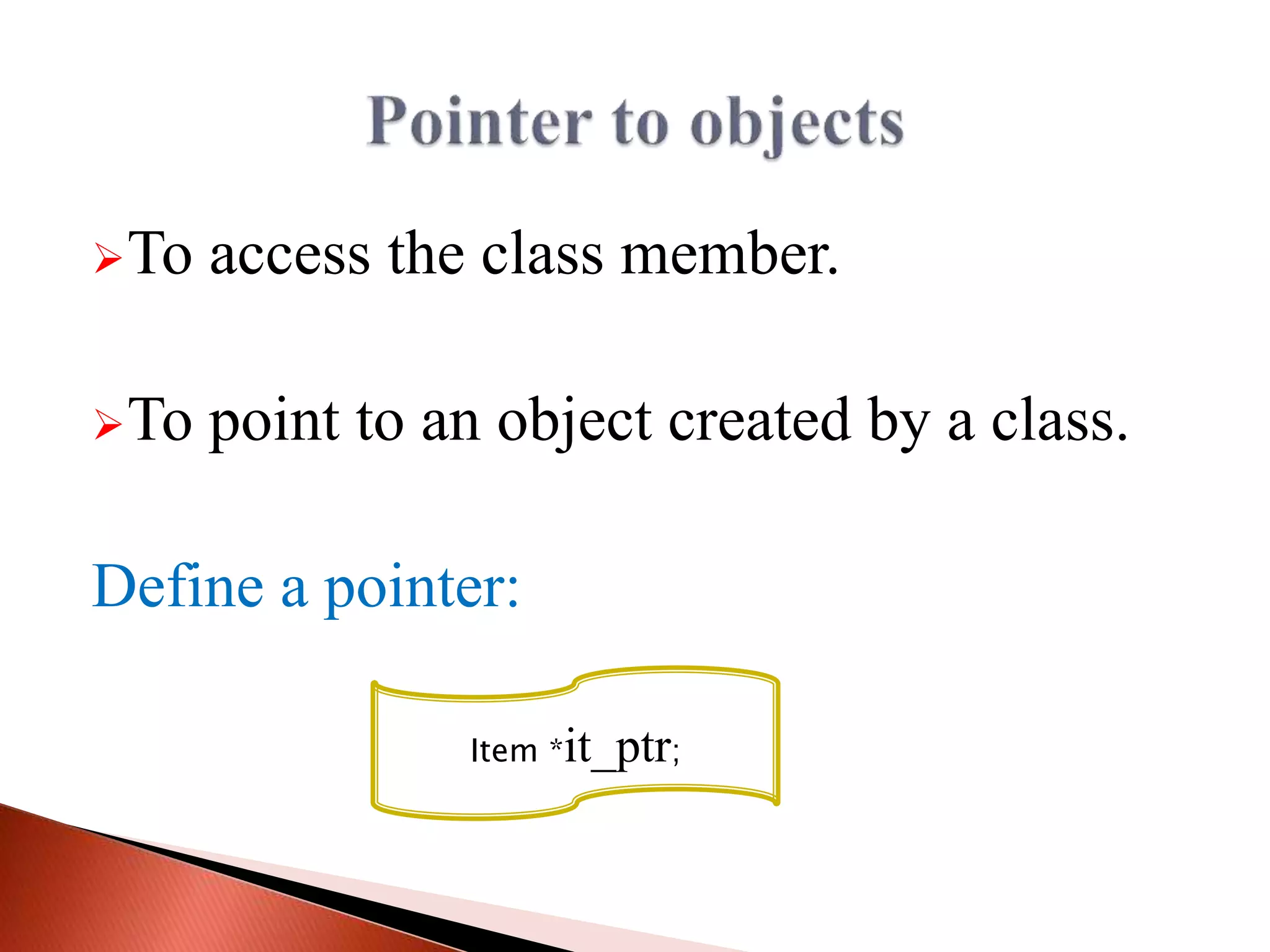 To access the class member.
To point to an object created by a class.
Define a pointer:
Item *it_ptr;
 