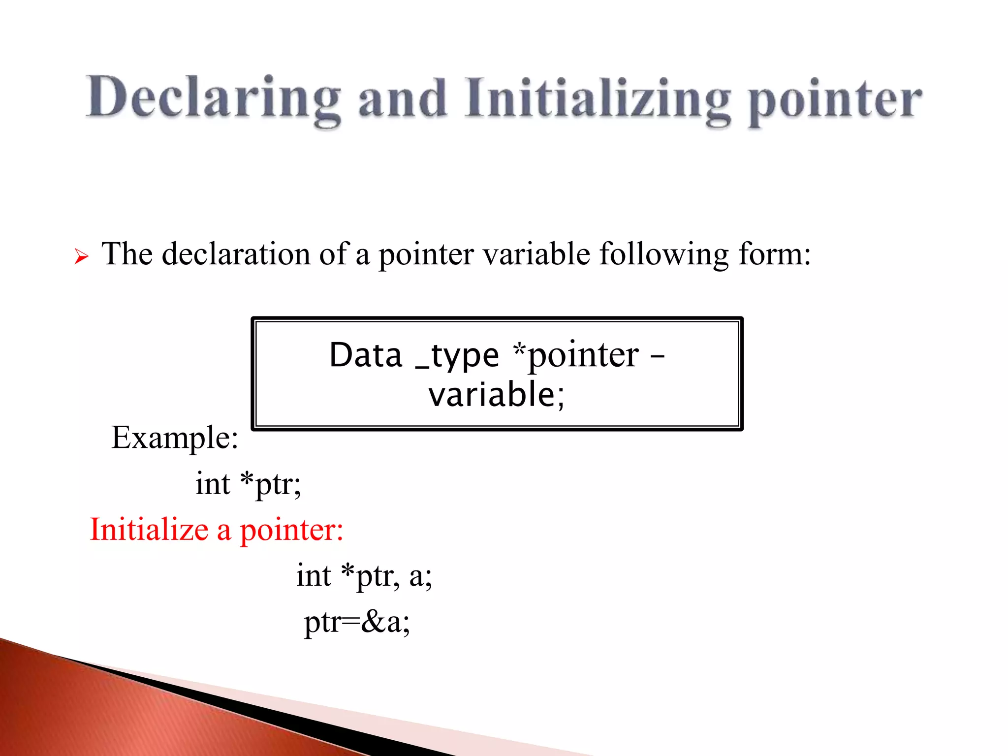  The declaration of a pointer variable following form:
Example:
int *ptr;
Initialize a pointer:
int *ptr, a;
ptr=&a;
Data _type *pointer –
variable;
 