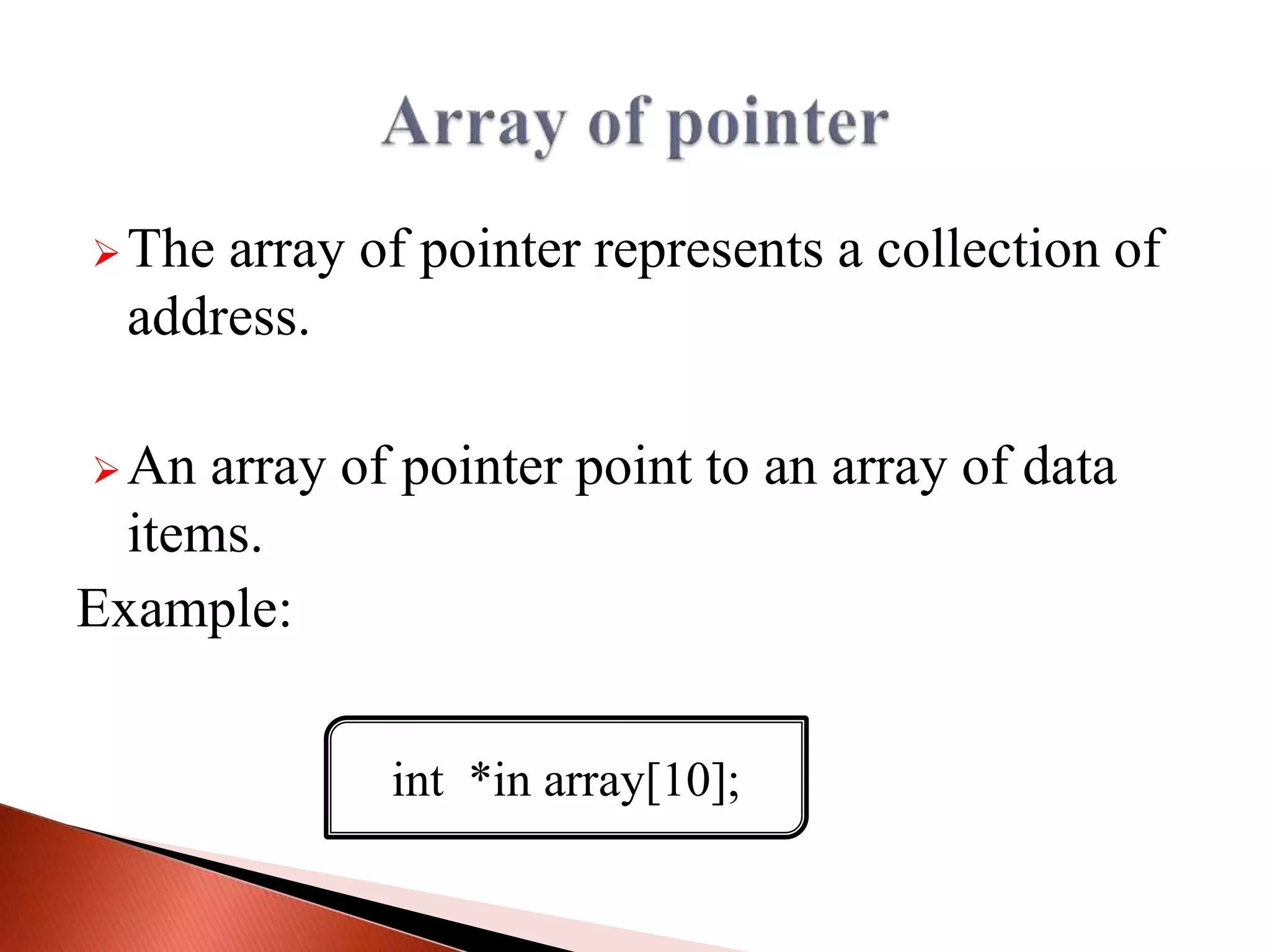 The array of pointer represents a collection of
address.
An array of pointer point to an array of data
items.
Example:
int *in array[10];
 