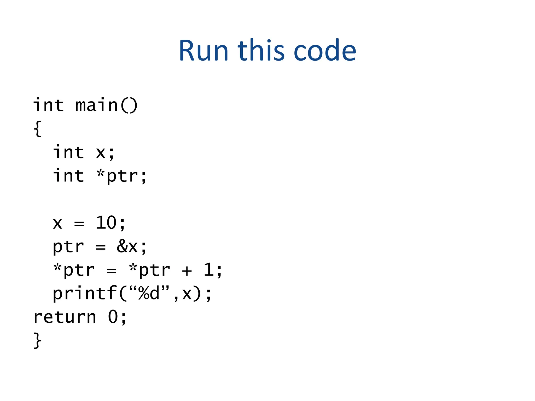 Run this code
int main()
{
int x;
int *ptr;
x = 10;
ptr = &x;
*ptr = *ptr + 1;
printf(“%d”,x);
return 0;
}
 