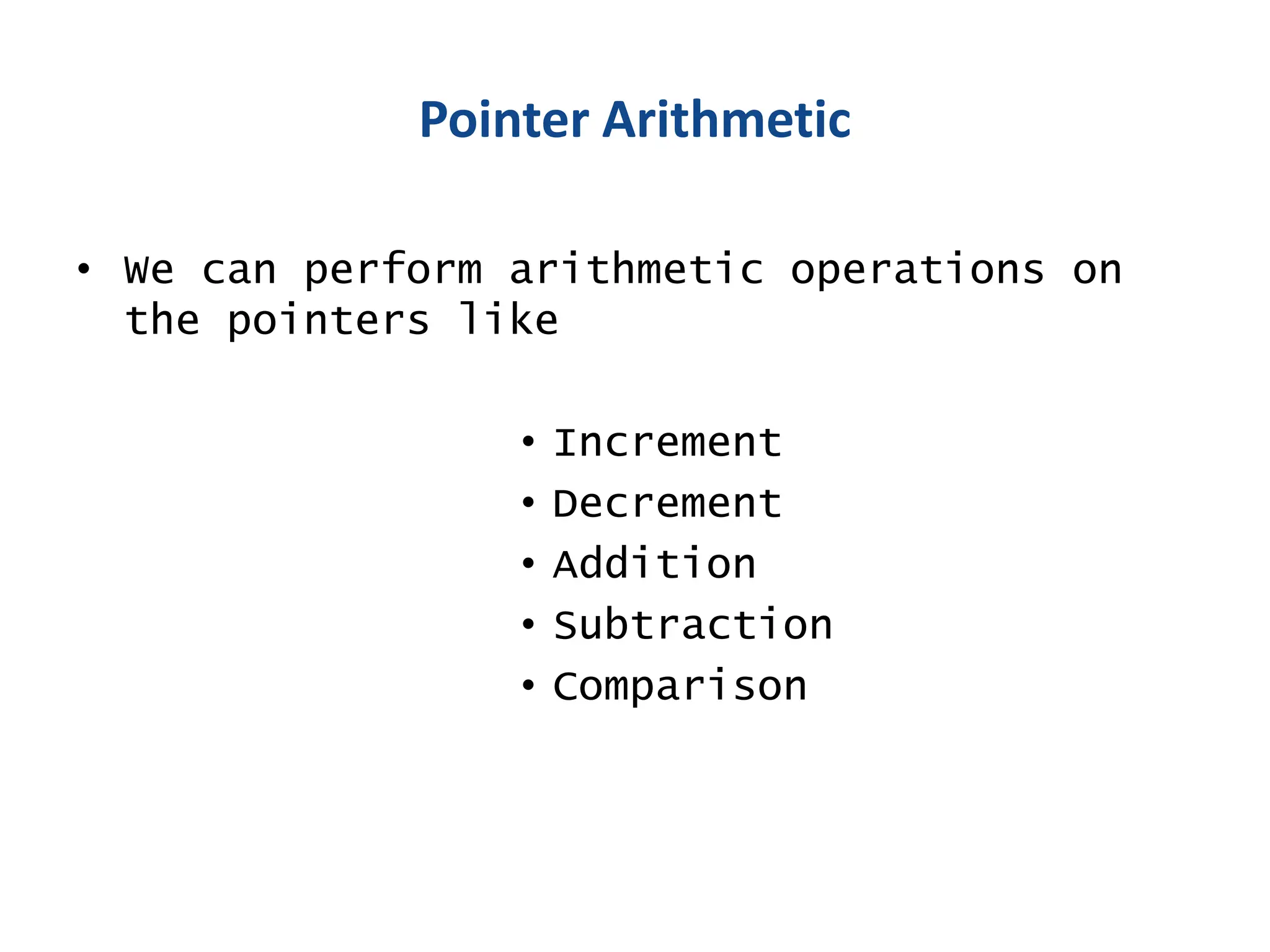 Pointer Arithmetic
• We can perform arithmetic operations on
the pointers like
• Increment
• Decrement
• Addition
• Subtraction
• Comparison
 