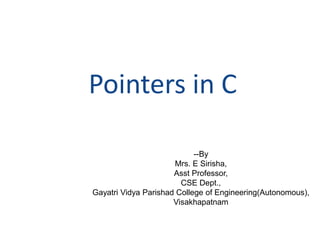 Pointers in C
--By
Mrs. E Sirisha,
Asst Professor,
CSE Dept.,
Gayatri Vidya Parishad College of Engineering(Autonomous),
Visakhapatnam
 