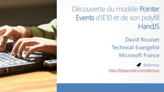 Découverte du modèle Pointer
Events d'IE10 et de son polyfill
HandJS
David Rousset
Technical Evangelist
Microsoft France
@davrous
http://blogs.msdn.com/davrous
 
