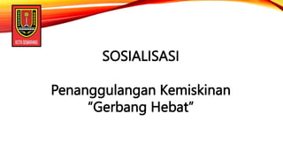 SOSIALISASI
Penanggulangan Kemiskinan
“Gerbang Hebat”
 